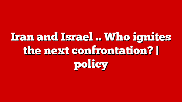 Iran and Israel .. Who ignites the next confrontation? | policy