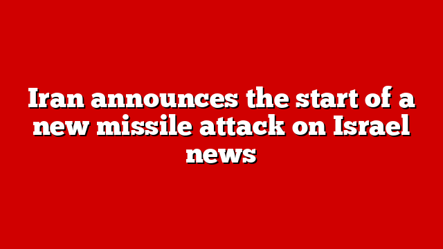 Iran announces the start of a new missile attack on Israel news