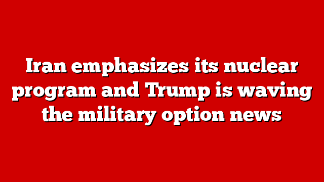 Iran emphasizes its nuclear program and Trump is waving the military option news