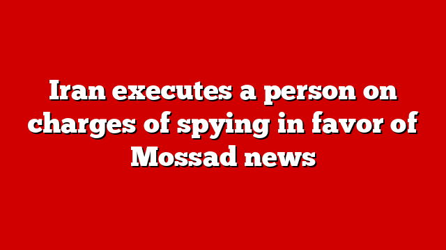 Iran executes a person on charges of spying in favor of Mossad news