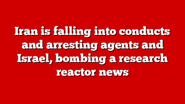 Iran is falling into conducts and arresting agents and Israel, bombing a research reactor news