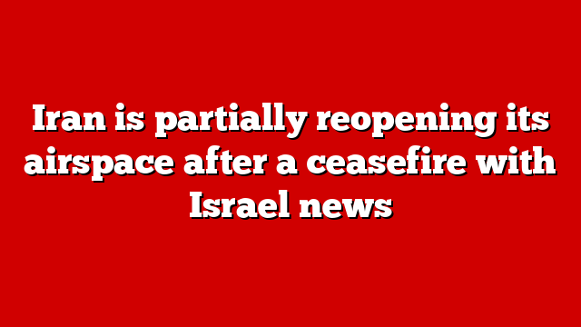 Iran is partially reopening its airspace after a ceasefire with Israel news