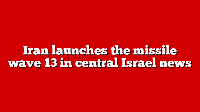 Iran launches the missile wave 13 in central Israel news