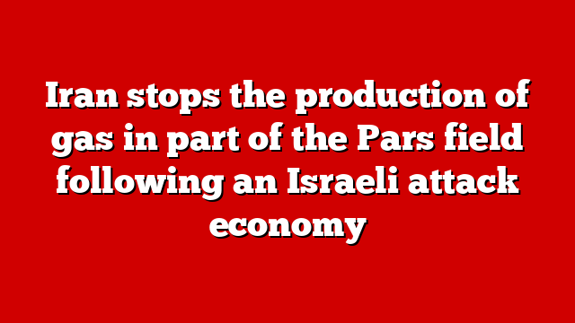 Iran stops the production of gas in part of the Pars field following an Israeli attack economy