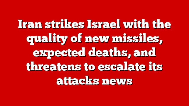 Iran strikes Israel with the quality of new missiles, expected deaths, and threatens to escalate its attacks news