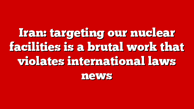 Iran: targeting our nuclear facilities is a brutal work that violates international laws news