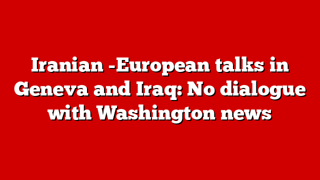 Iranian -European talks in Geneva and Iraq: No dialogue with Washington news