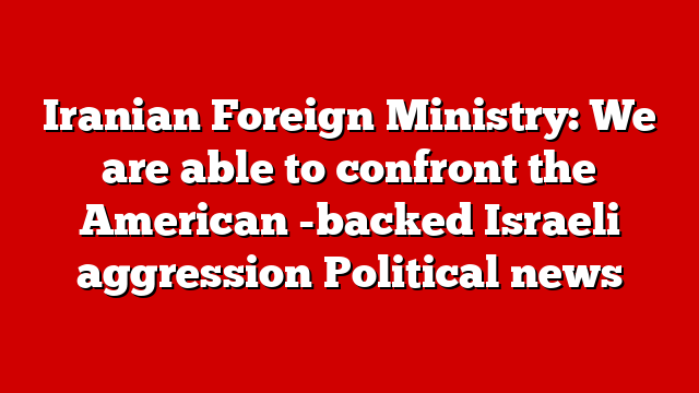 Iranian Foreign Ministry: We are able to confront the American -backed Israeli aggression Political news