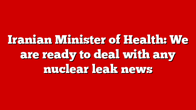 Iranian Minister of Health: We are ready to deal with any nuclear leak news
