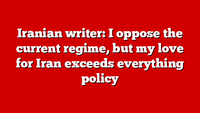 Iranian writer: I oppose the current regime, but my love for Iran exceeds everything policy
