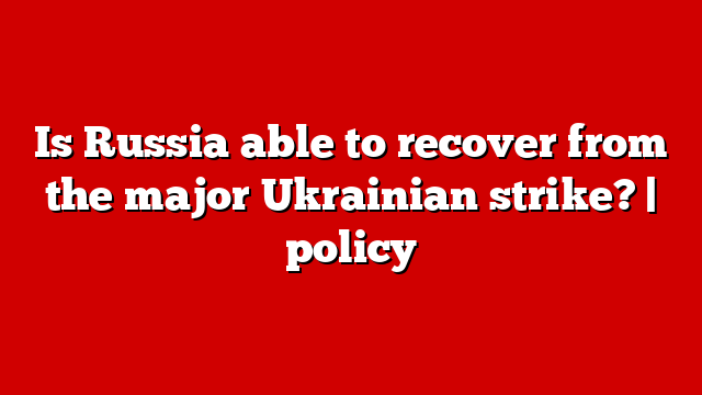 Is Russia able to recover from the major Ukrainian strike? | policy