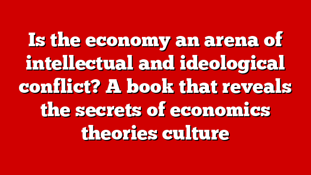 Is the economy an arena of intellectual and ideological conflict? A book that reveals the secrets of economics theories culture