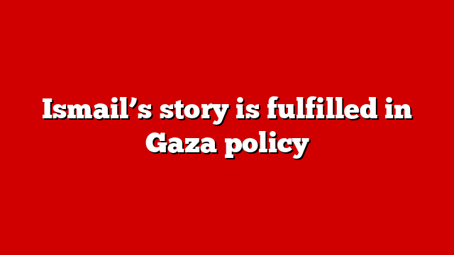 Ismail’s story is fulfilled in Gaza policy