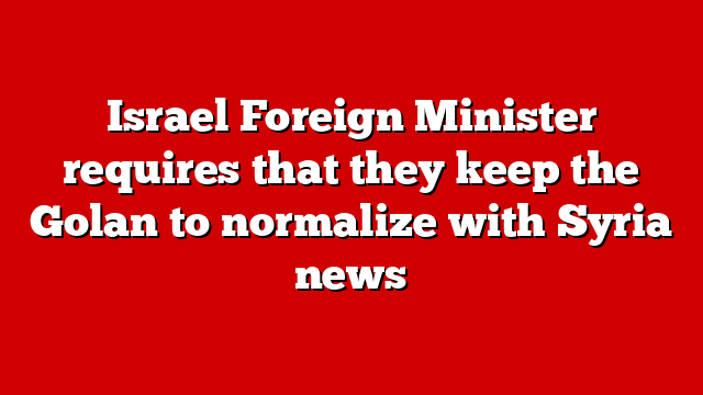 Israel Foreign Minister requires that they keep the Golan to normalize with Syria news