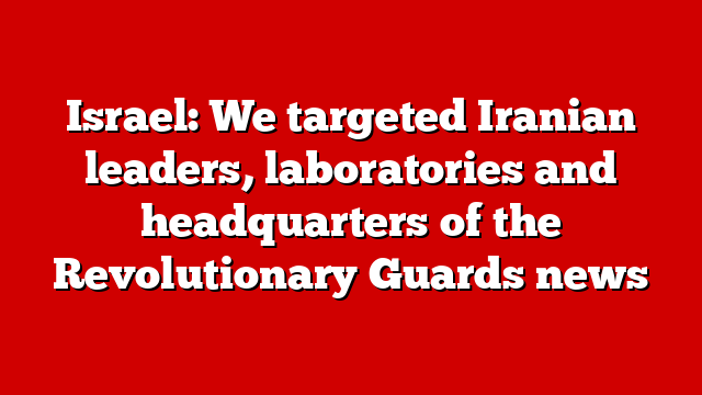 Israel: We targeted Iranian leaders, laboratories and headquarters of the Revolutionary Guards news
