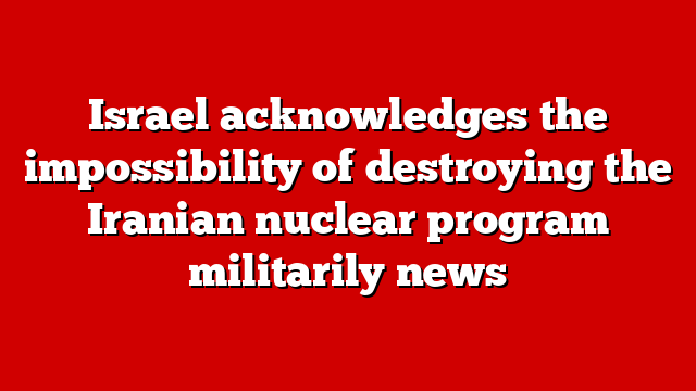 Israel acknowledges the impossibility of destroying the Iranian nuclear program militarily news