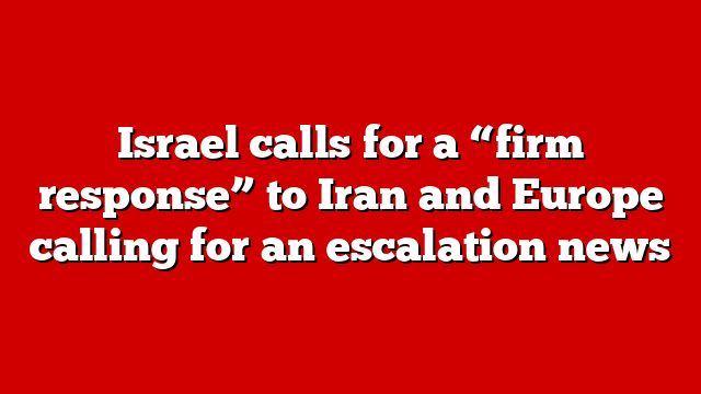Israel calls for a “firm response” to Iran and Europe calling for an escalation news