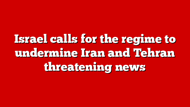 Israel calls for the regime to undermine Iran and Tehran threatening news
