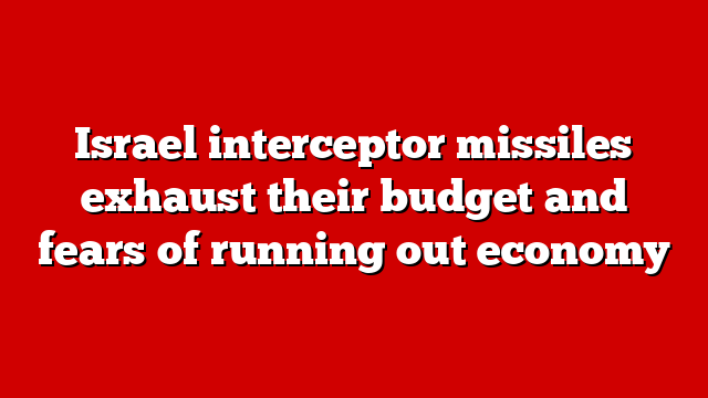 Israel interceptor missiles exhaust their budget and fears of running out economy