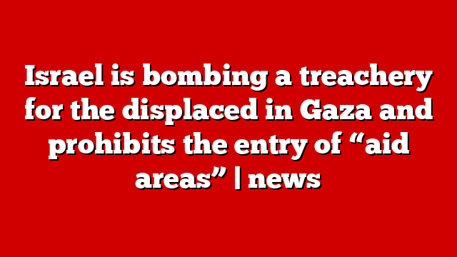 Israel is bombing a treachery for the displaced in Gaza and prohibits the entry of “aid areas” | news