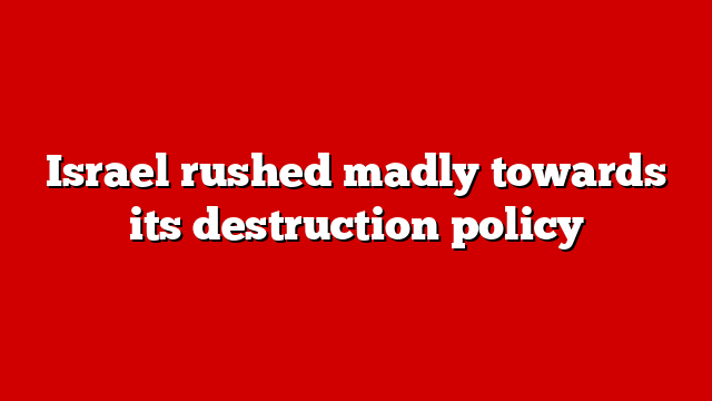 Israel rushed madly towards its destruction policy