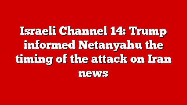 Israeli Channel 14: Trump informed Netanyahu the timing of the attack on Iran news