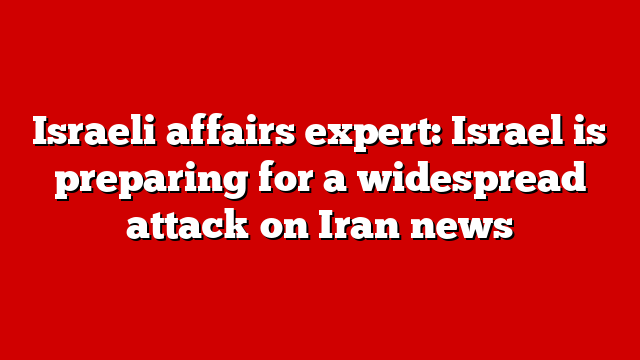 Israeli affairs expert: Israel is preparing for a widespread attack on Iran news