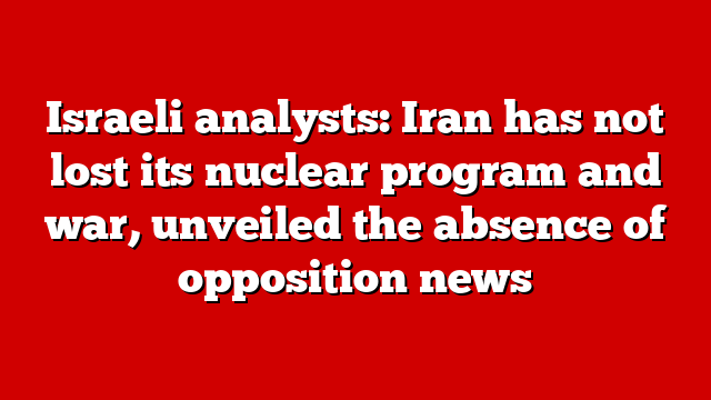 Israeli analysts: Iran has not lost its nuclear program and war, unveiled the absence of opposition news