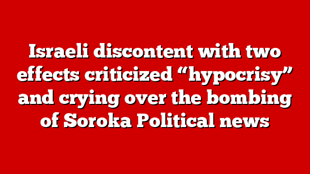 Israeli discontent with two effects criticized “hypocrisy” and crying over the bombing of Soroka Political news
