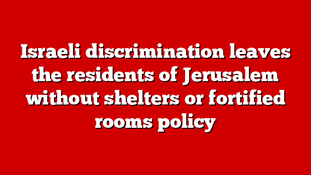 Israeli discrimination leaves the residents of Jerusalem without shelters or fortified rooms policy