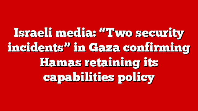 Israeli media: “Two security incidents” in Gaza confirming Hamas retaining its capabilities policy