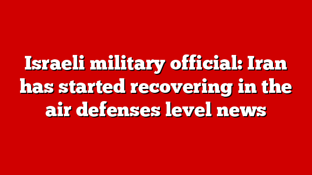 Israeli military official: Iran has started recovering in the air defenses level news