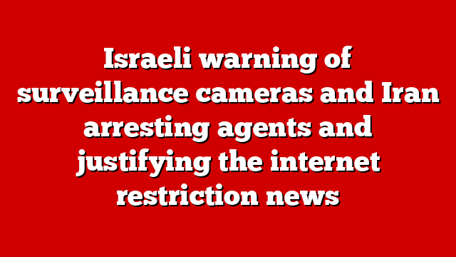 Israeli warning of surveillance cameras and Iran arresting agents and justifying the internet restriction news