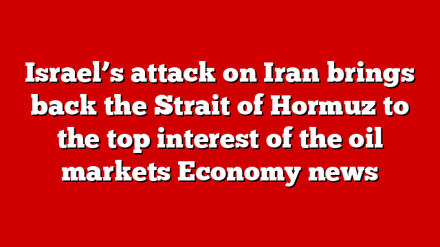 Israel’s attack on Iran brings back the Strait of Hormuz to the top interest of the oil markets Economy news