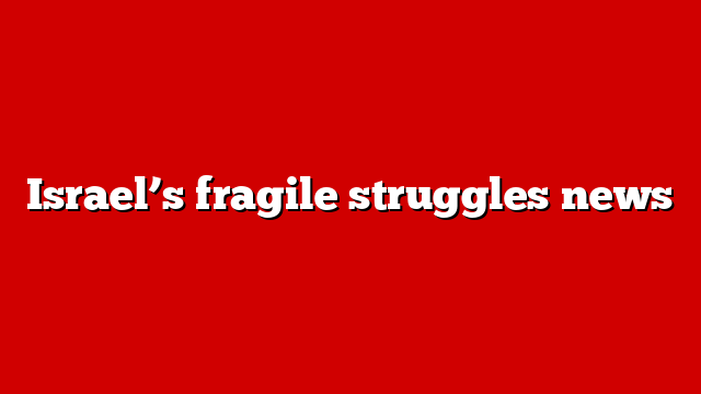 Israel’s fragile struggles news