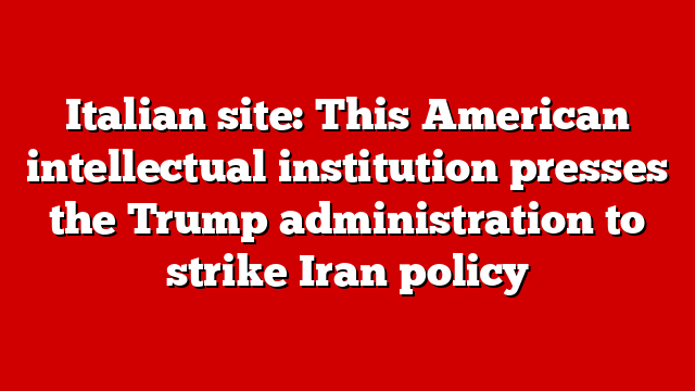 Italian site: This American intellectual institution presses the Trump administration to strike Iran policy