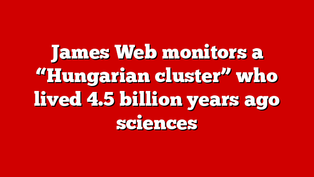James Web monitors a “Hungarian cluster” who lived 4.5 billion years ago sciences