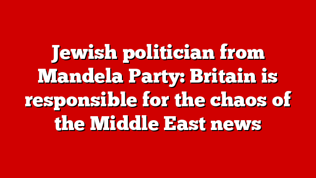 Jewish politician from Mandela Party: Britain is responsible for the chaos of the Middle East news