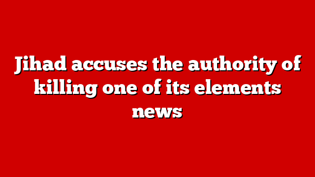 Jihad accuses the authority of killing one of its elements news