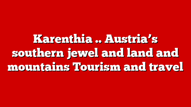Karenthia .. Austria’s southern jewel and land and mountains Tourism and travel