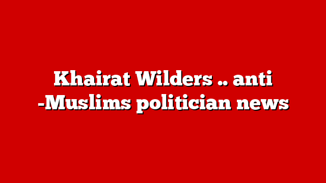 Khairat Wilders .. anti -Muslims politician news