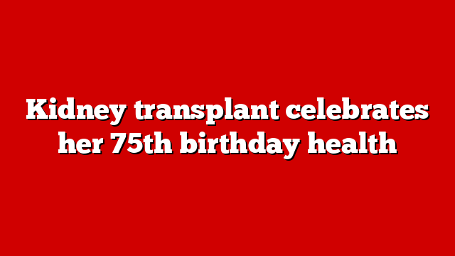 Kidney transplant celebrates her 75th birthday health