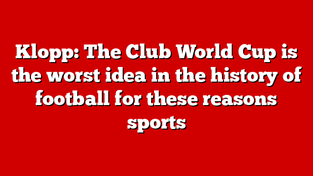 Klopp: The Club World Cup is the worst idea in the history of football for these reasons sports
