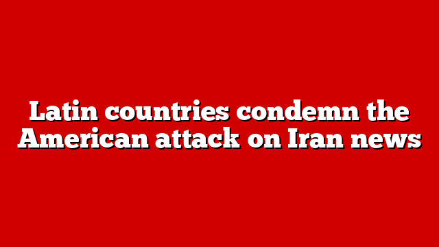 Latin countries condemn the American attack on Iran news