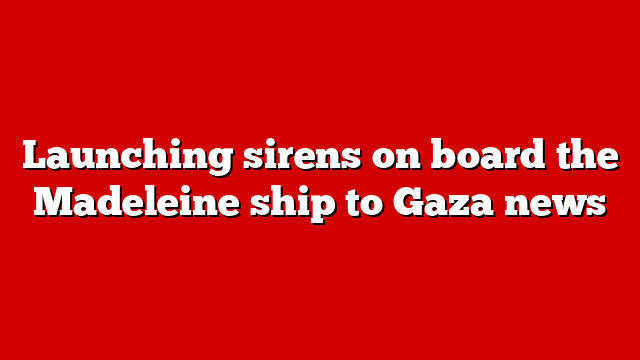 Launching sirens on board the Madeleine ship to Gaza news