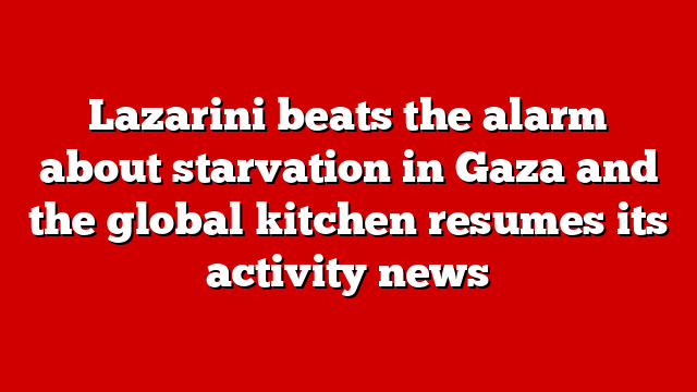 Lazarini beats the alarm about starvation in Gaza and the global kitchen resumes its activity news