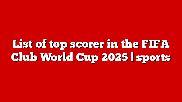 List of top scorer in the FIFA Club World Cup 2025 | sports