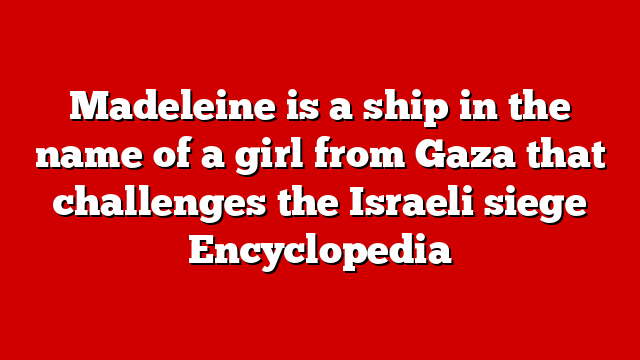 Madeleine is a ship in the name of a girl from Gaza that challenges the Israeli siege Encyclopedia