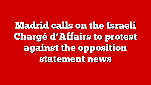 Madrid calls on the Israeli Chargé d’Affairs to protest against the opposition statement news