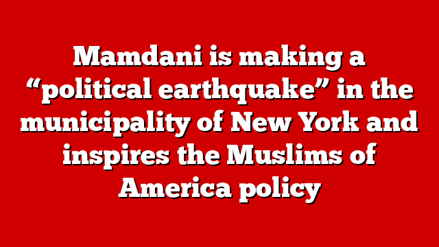 Mamdani is making a “political earthquake” in the municipality of New York and inspires the Muslims of America policy